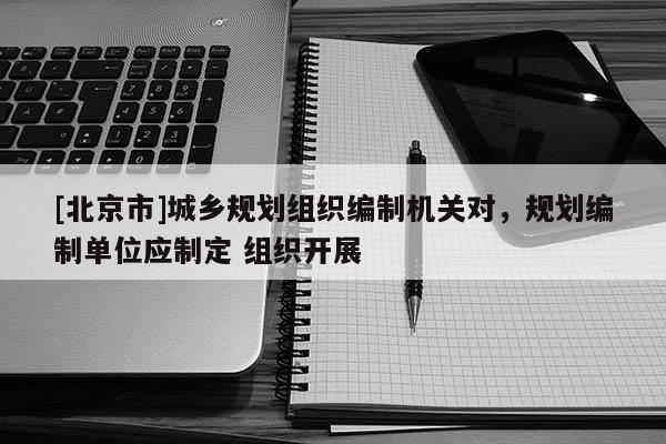 [北京市]城鄉規劃組織編制機關對，規劃編制單位應制定 組織開展