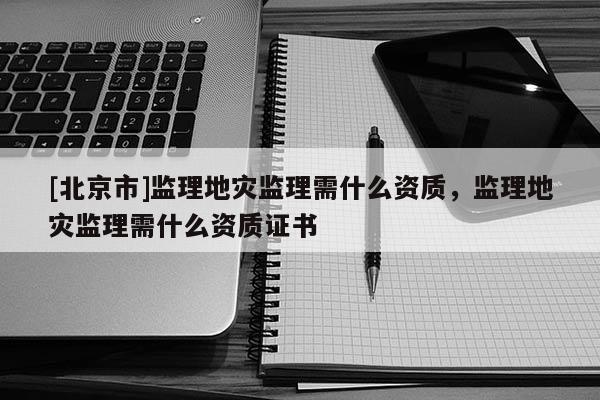 [北京市]監(jiān)理地災(zāi)監(jiān)理需什么資質(zhì)，監(jiān)理地災(zāi)監(jiān)理需什么資質(zhì)證書