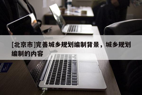 [北京市]完善城鄉規劃編制背景，城鄉規劃編制的內容