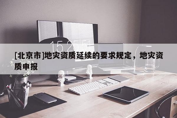 [北京市]地災資質延續的要求規定，地災資質申報