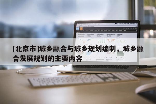 [北京市]城鄉融合與城鄉規劃編制，城鄉融合發展規劃的主要內容