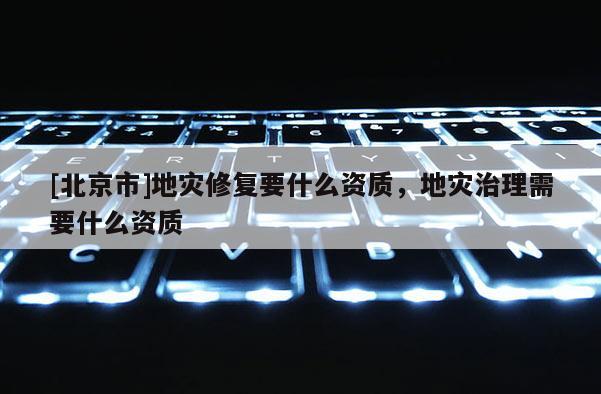 [北京市]地災修復要什么資質，地災治理需要什么資質