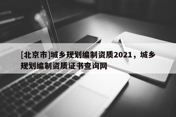 [北京市]城鄉規劃編制資質2021，城鄉規劃編制資質證書查詢網