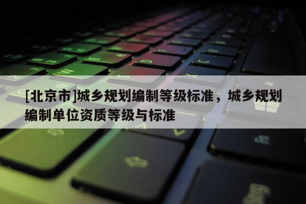 [北京市]城鄉規劃編制等級標準，城鄉規劃編制單位資質等級與標準