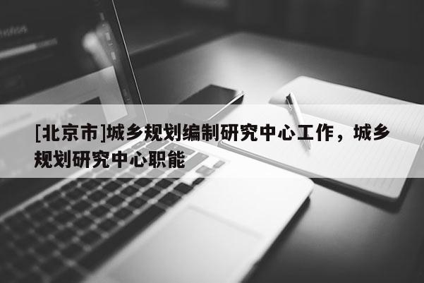 [北京市]城鄉(xiāng)規(guī)劃編制研究中心工作，城鄉(xiāng)規(guī)劃研究中心職能
