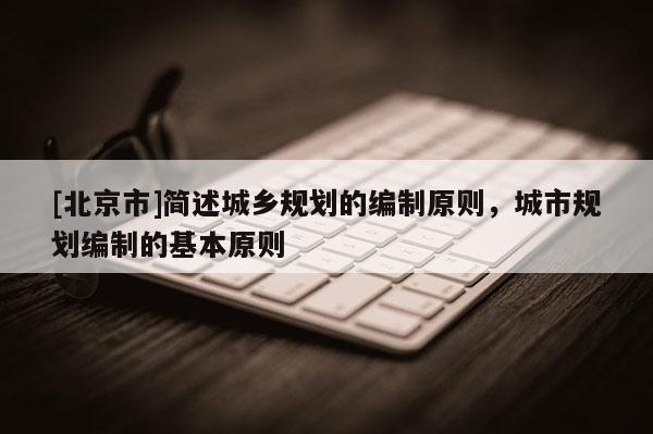 [北京市]簡述城鄉規劃的編制原則，城市規劃編制的基本原則