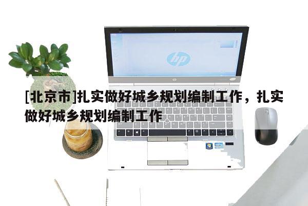 [北京市]扎實做好城鄉規劃編制工作，扎實做好城鄉規劃編制工作