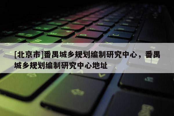 [北京市]番禺城鄉(xiāng)規(guī)劃編制研究中心，番禺城鄉(xiāng)規(guī)劃編制研究中心地址