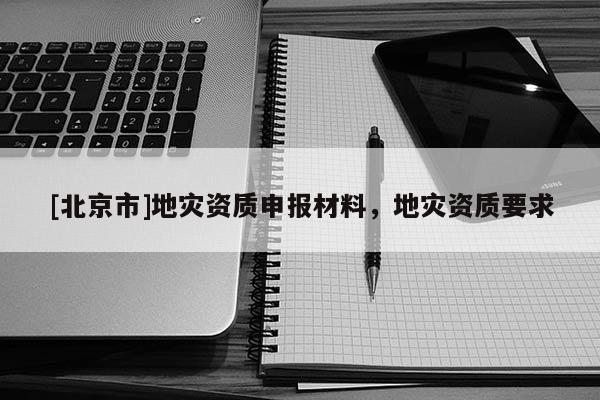 [北京市]地災資質申報材料，地災資質要求