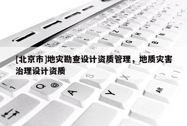[北京市]地災(zāi)勘查設(shè)計資質(zhì)管理，地質(zhì)災(zāi)害治理設(shè)計資質(zhì)
