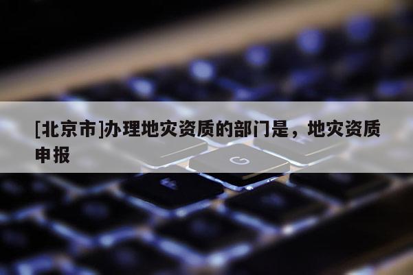 [北京市]辦理地災資質的部門是，地災資質申報