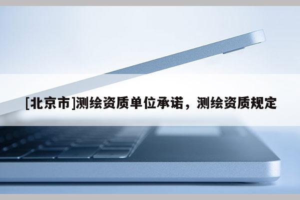 [北京市]測繪資質(zhì)單位承諾，測繪資質(zhì)規(guī)定