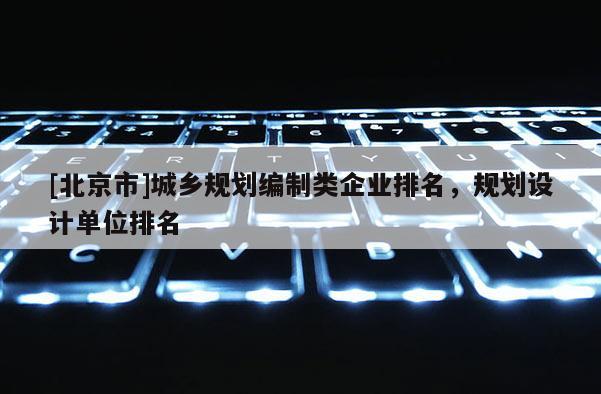 [北京市]城鄉規劃編制類企業排名，規劃設計單位排名