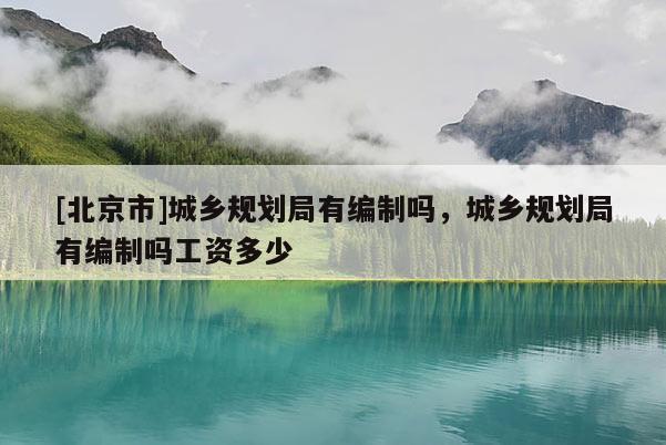 [北京市]城鄉規劃局有編制嗎，城鄉規劃局有編制嗎工資多少