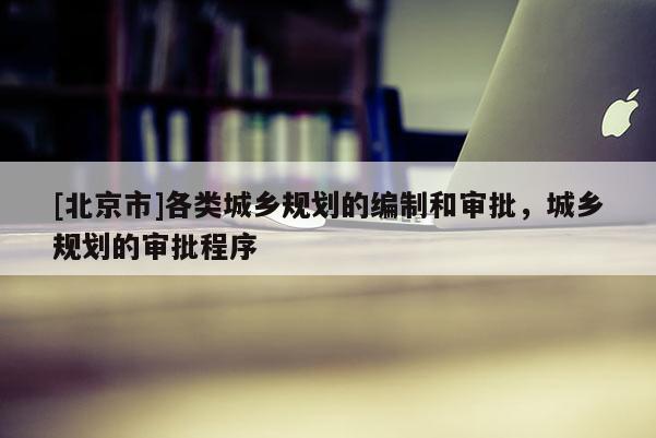 [北京市]各類城鄉規劃的編制和審批，城鄉規劃的審批程序