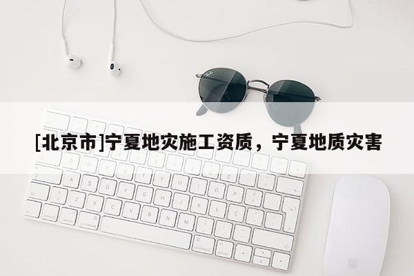 [北京市]寧夏地災施工資質，寧夏地質災害