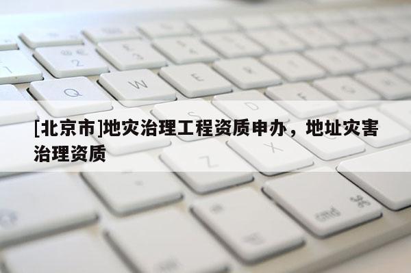 [北京市]地災治理工程資質申辦，地址災害治理資質