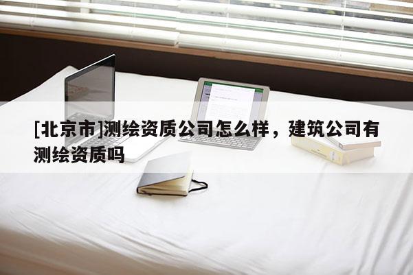 [北京市]測繪資質公司怎么樣，建筑公司有測繪資質嗎