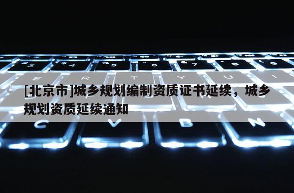 [北京市]城鄉(xiāng)規(guī)劃編制資質證書延續(xù)，城鄉(xiāng)規(guī)劃資質延續(xù)通知
