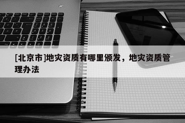 [北京市]地災資質有哪里頒發，地災資質管理辦法