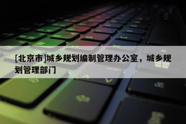 [北京市]城鄉規劃編制管理辦公室，城鄉規劃管理部門