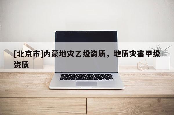[北京市]內蒙地災乙級資質，地質災害甲級資質