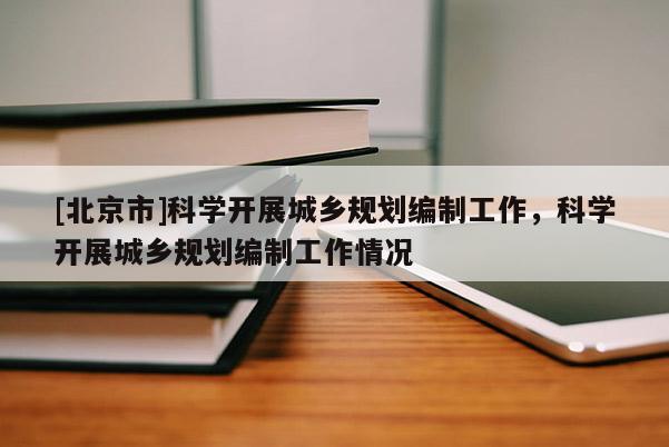 [北京市]科學開展城鄉規劃編制工作，科學開展城鄉規劃編制工作情況