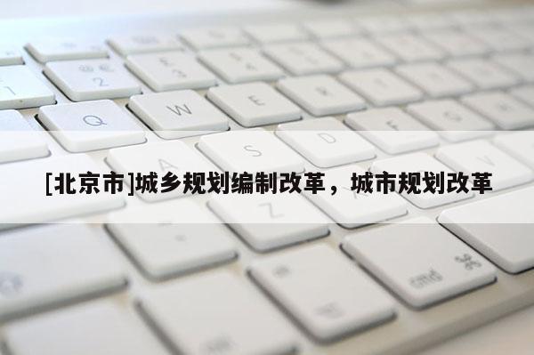 [北京市]城鄉(xiāng)規(guī)劃編制改革，城市規(guī)劃改革