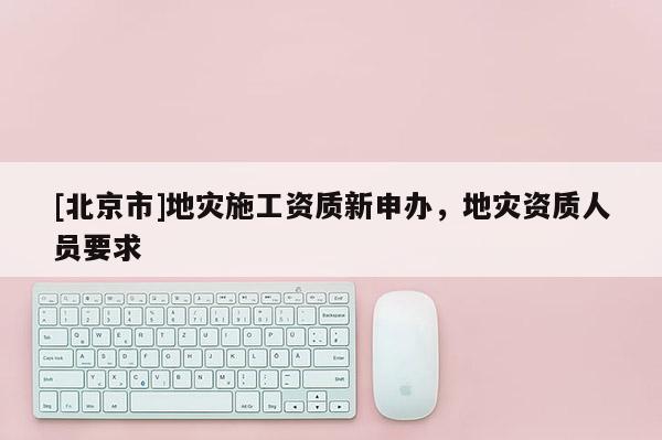 [北京市]地災施工資質新申辦，地災資質人員要求