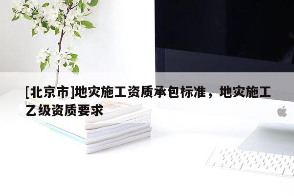 [北京市]地災施工資質承包標準，地災施工乙級資質要求