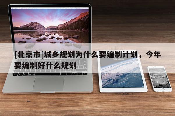 [北京市]城鄉規劃為什么要編制計劃，今年要編制好什么規劃