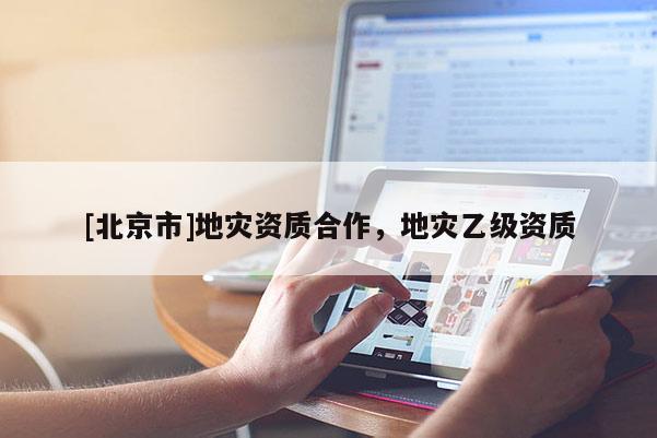 [北京市]地災資質合作，地災乙級資質