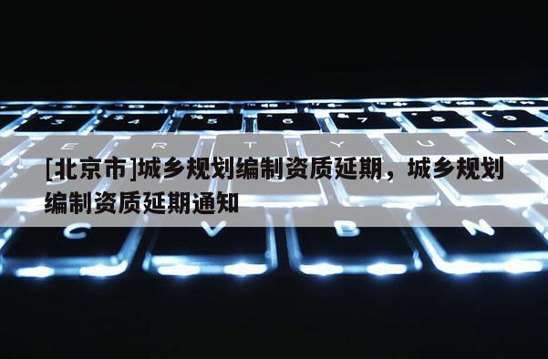 [北京市]城鄉(xiāng)規(guī)劃編制資質(zhì)延期，城鄉(xiāng)規(guī)劃編制資質(zhì)延期通知
