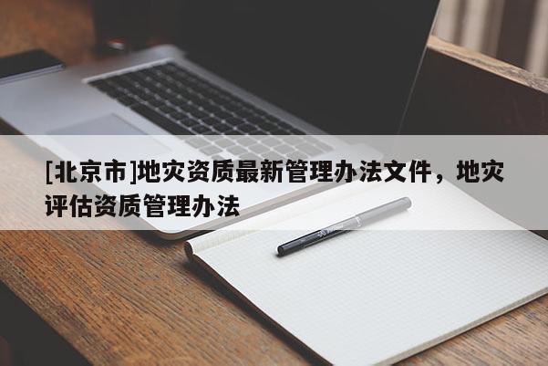 [北京市]地災資質最新管理辦法文件，地災評估資質管理辦法