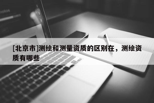 [北京市]測繪和測量資質(zhì)的區(qū)別在，測繪資質(zhì)有哪些