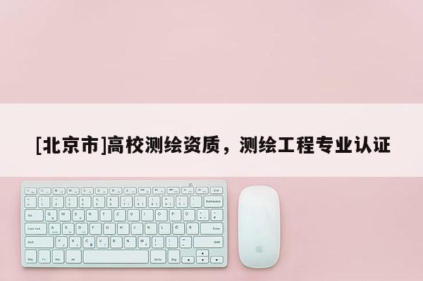 [北京市]高校測繪資質，測繪工程專業認證