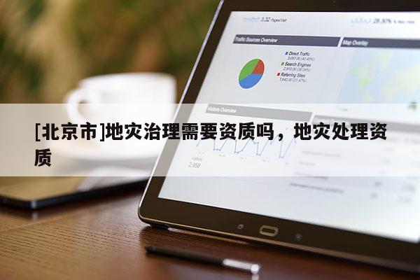 [北京市]地災治理需要資質嗎，地災處理資質