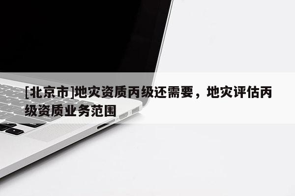 [北京市]地災資質丙級還需要，地災評估丙級資質業務范圍