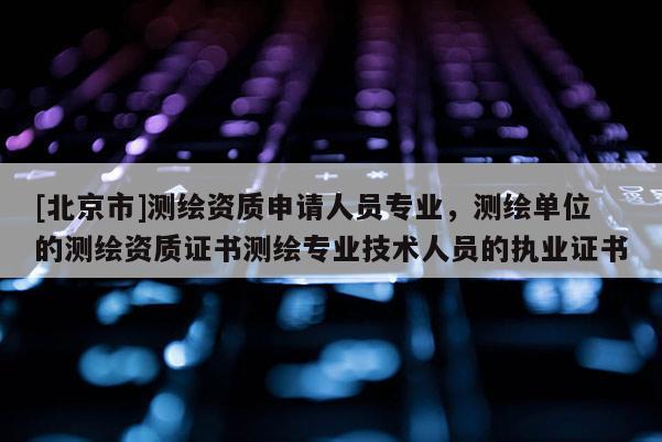 [北京市]測(cè)繪資質(zhì)申請(qǐng)人員專業(yè)，測(cè)繪單位的測(cè)繪資質(zhì)證書(shū)測(cè)繪專業(yè)技術(shù)人員的執(zhí)業(yè)證書(shū)