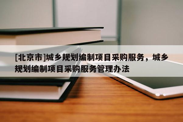 [北京市]城鄉規劃編制項目采購服務，城鄉規劃編制項目采購服務管理辦法