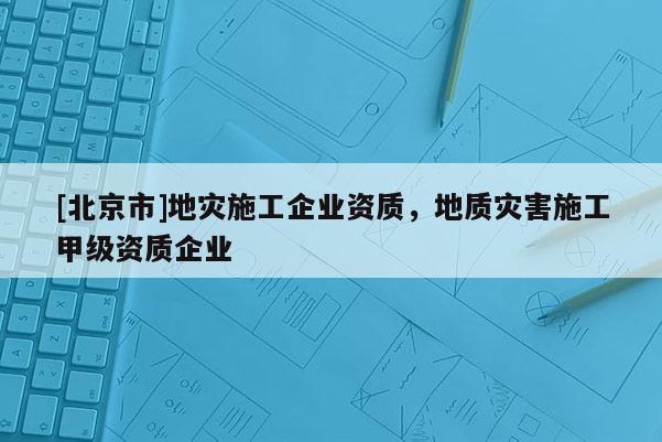 [北京市]地災施工企業資質，地質災害施工甲級資質企業