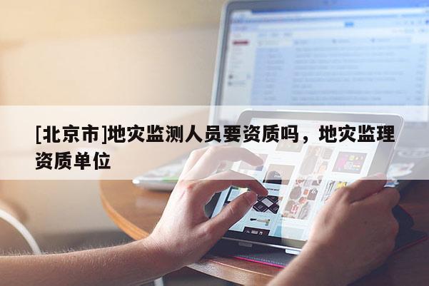 [北京市]地災監測人員要資質嗎，地災監理資質單位