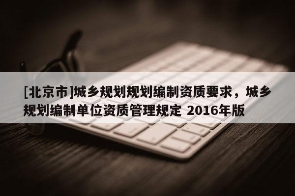 [北京市]城鄉規劃規劃編制資質要求，城鄉規劃編制單位資質管理規定 2016年版