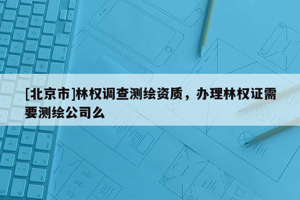 [北京市]林權調查測繪資質，辦理林權證需要測繪公司么