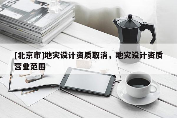 [北京市]地災設計資質取消，地災設計資質營業(yè)范圍