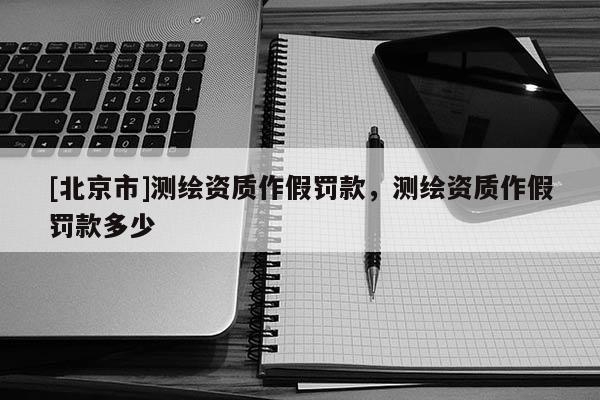 [北京市]測繪資質作假罰款，測繪資質作假罰款多少