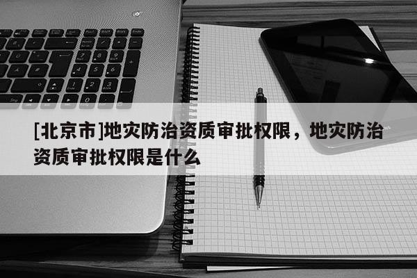 [北京市]地災防治資質審批權限，地災防治資質審批權限是什么