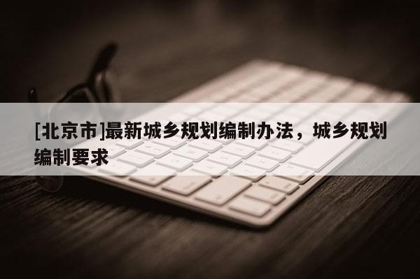 [北京市]最新城鄉規劃編制辦法，城鄉規劃編制要求