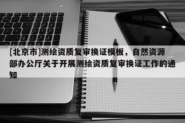 [北京市]測繪資質(zhì)復(fù)審換證模板，自然資源部辦公廳關(guān)于開展測繪資質(zhì)復(fù)審換證工作的通知