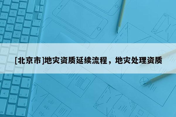 [北京市]地災資質延續流程，地災處理資質